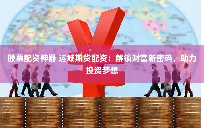 股票配资神器 运城期货配资：解锁财富新密码，助力投资梦想