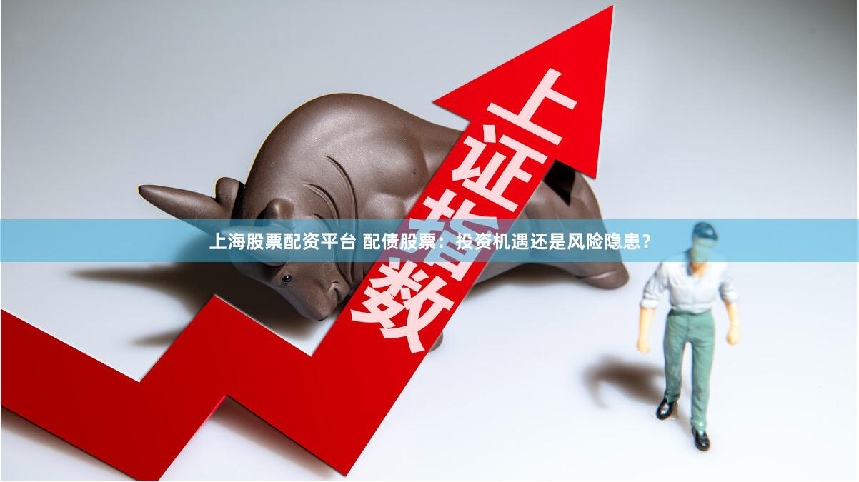 上海股票配资平台 配债股票：投资机遇还是风险隐患？