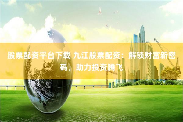 股票配资平台下载 九江股票配资：解锁财富新密码，助力投资腾飞