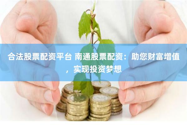 合法股票配资平台 南通股票配资：助您财富增值，实现投资梦想