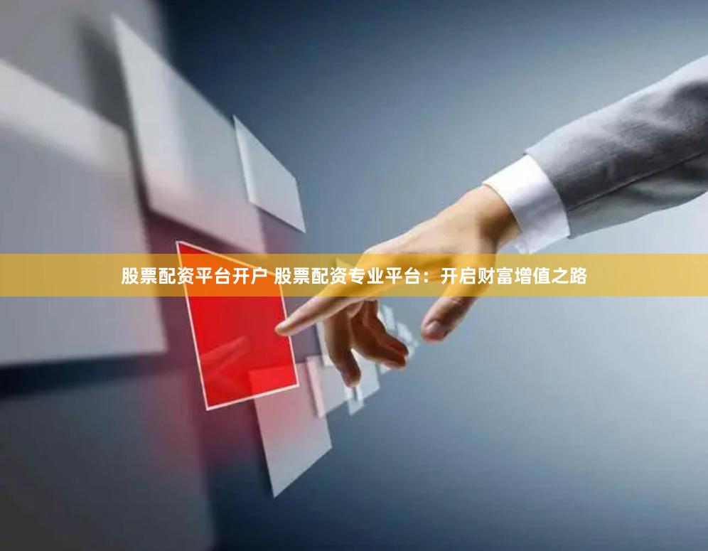 股票配资平台开户 股票配资专业平台：开启财富增值之路