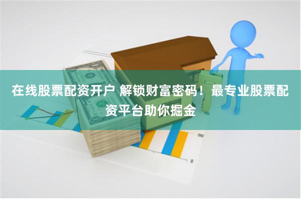 在线股票配资开户 解锁财富密码！最专业股票配资平台助你掘金