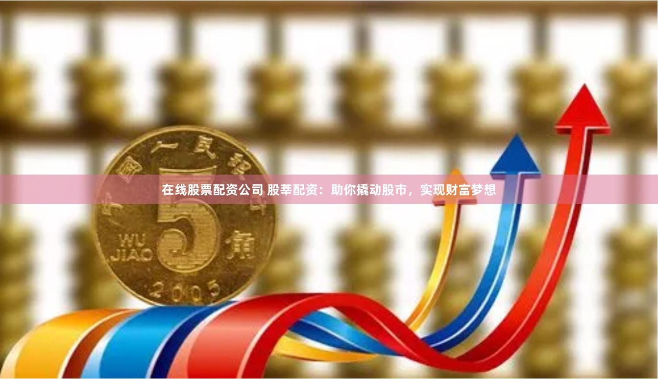 在线股票配资公司 股莘配资：助你撬动股市，实现财富梦想
