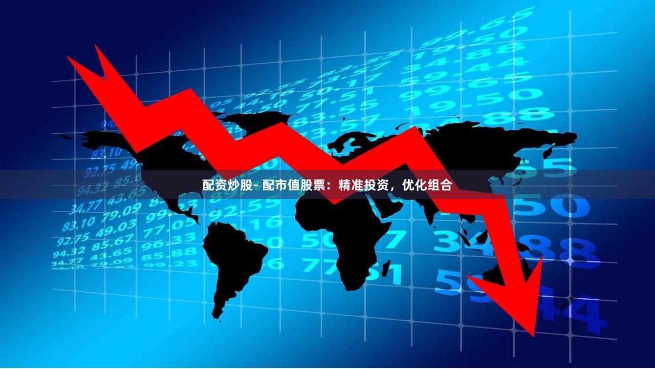 配资炒股- 配市值股票：精准投资，优化组合