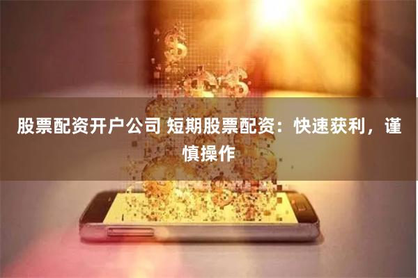 股票配资开户公司 短期股票配资：快速获利，谨慎操作