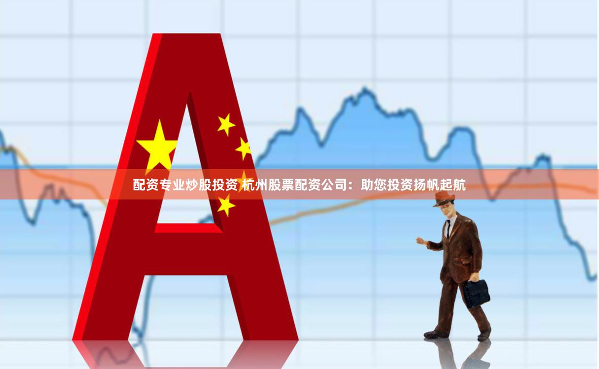 配资专业炒股投资 杭州股票配资公司：助您投资扬帆起航