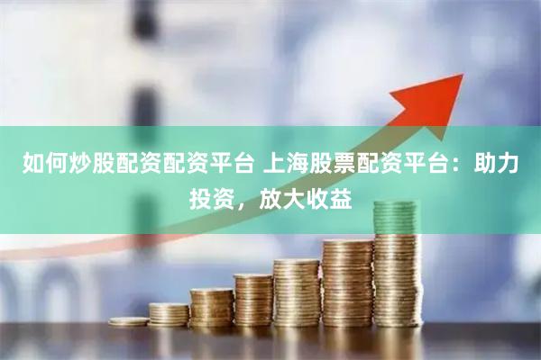 如何炒股配资配资平台 上海股票配资平台：助力投资，放大收益