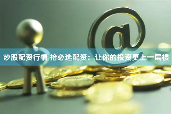 炒股配资行情 拾必选配资：让你的投资更上一层楼