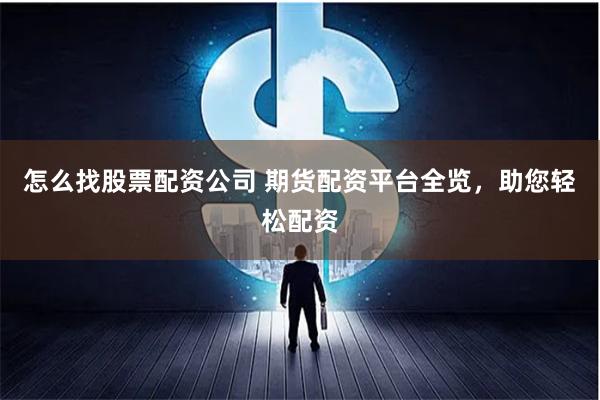 怎么找股票配资公司 期货配资平台全览，助您轻松配资