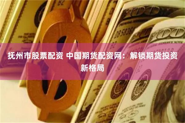 抚州市股票配资 中国期货配资网：解锁期货投资新格局
