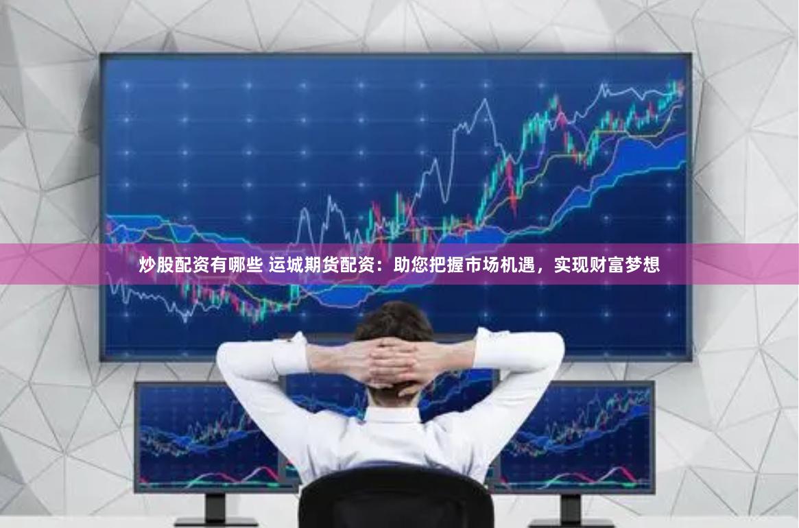 炒股配资有哪些 运城期货配资：助您把握市场机遇，实现财富梦想