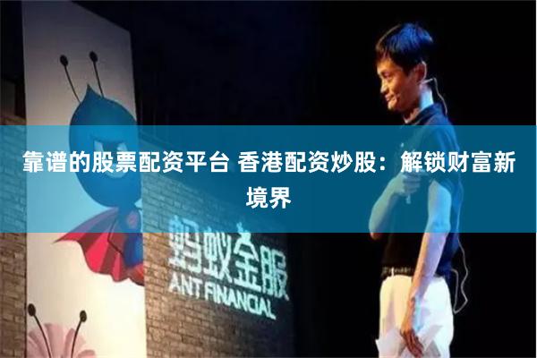 靠谱的股票配资平台 香港配资炒股：解锁财富新境界