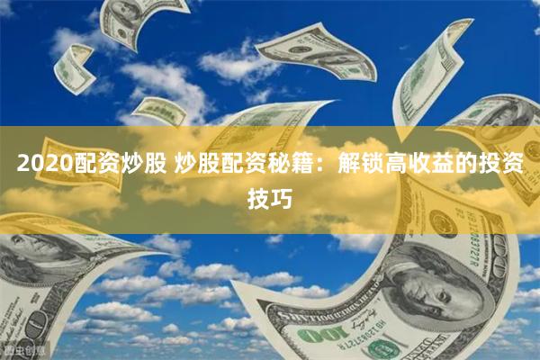 2020配资炒股 炒股配资秘籍：解锁高收益的投资技巧