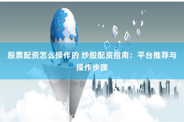 股票配资怎么操作的 炒股配资指南：平台推荐与操作步骤