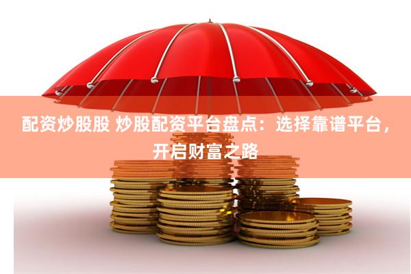 配资炒股股 炒股配资平台盘点：选择靠谱平台，开启财富之路