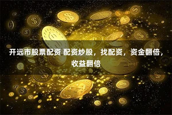 开远市股票配资 配资炒股，找配资，资金翻倍，收益翻倍