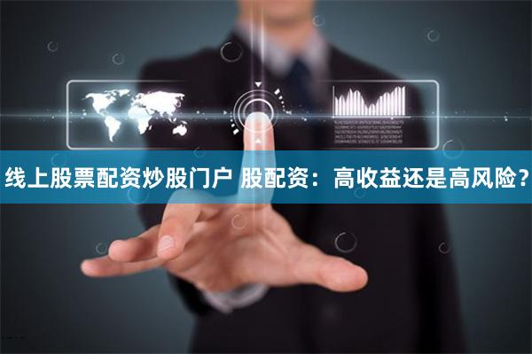 线上股票配资炒股门户 股配资：高收益还是高风险？