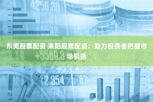东莞股票配资 耒阳股票配资：助力投资者把握市场机遇
