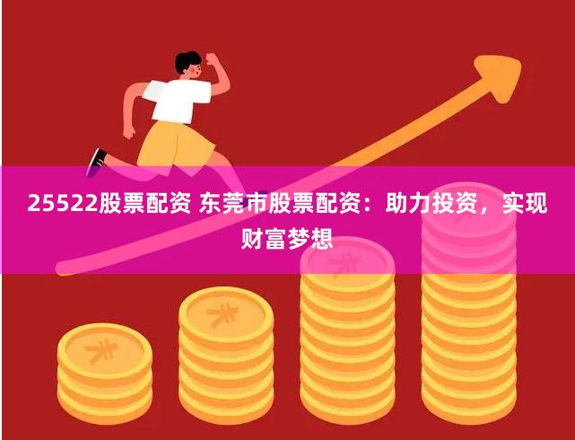 25522股票配资 东莞市股票配资：助力投资，实现财富梦想