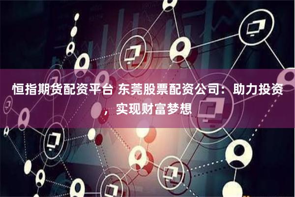 恒指期货配资平台 东莞股票配资公司：助力投资，实现财富梦想