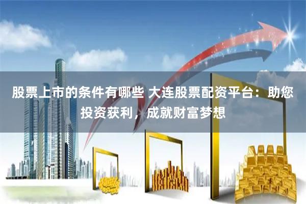 股票上市的条件有哪些 大连股票配资平台：助您投资获利，成就财富梦想