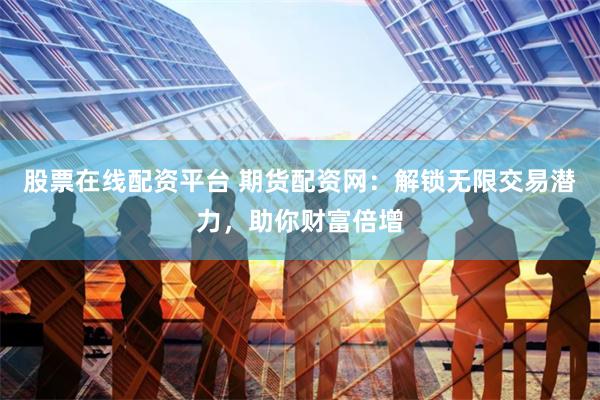 股票在线配资平台 期货配资网：解锁无限交易潜力，助你财富倍增