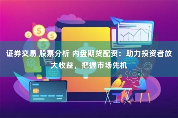 证券交易 股票分析 内盘期货配资：助力投资者放大收益，把握市场先机
