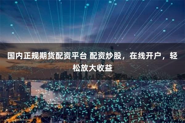 国内正规期货配资平台 配资炒股，在线开户，轻松放大收益