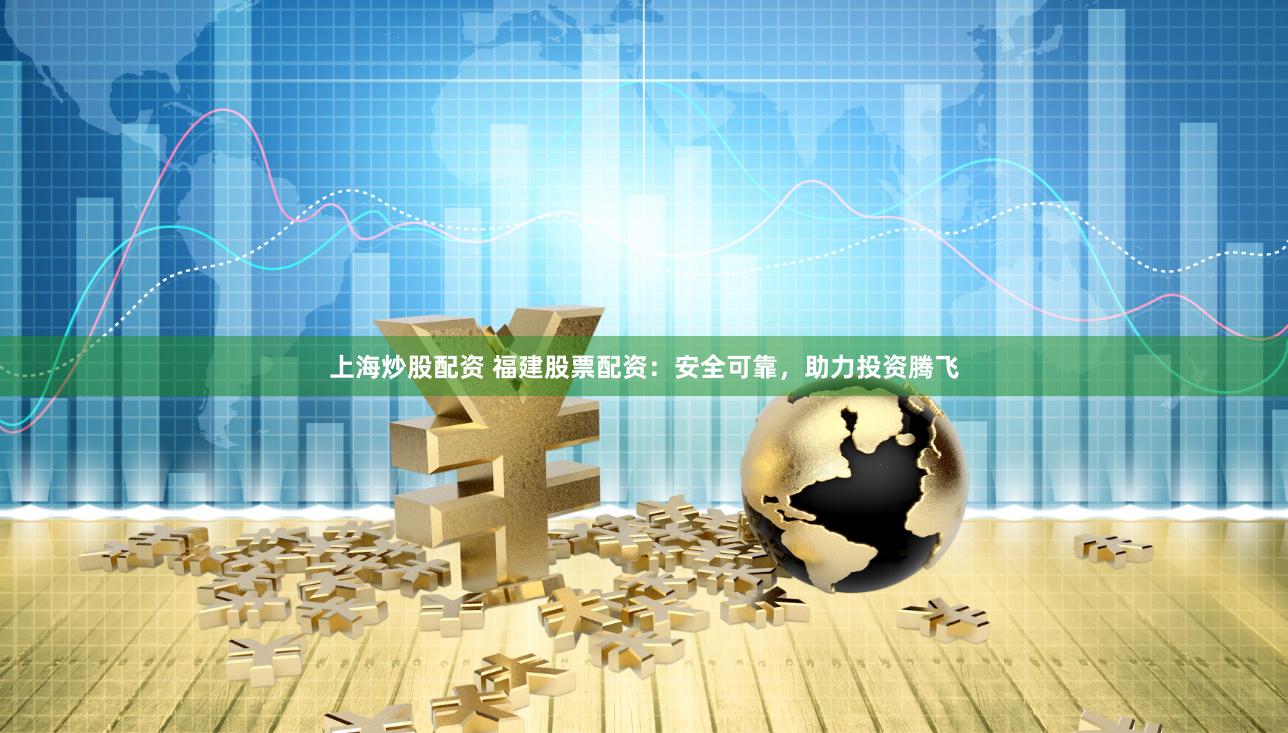 上海炒股配资 福建股票配资：安全可靠，助力投资腾飞