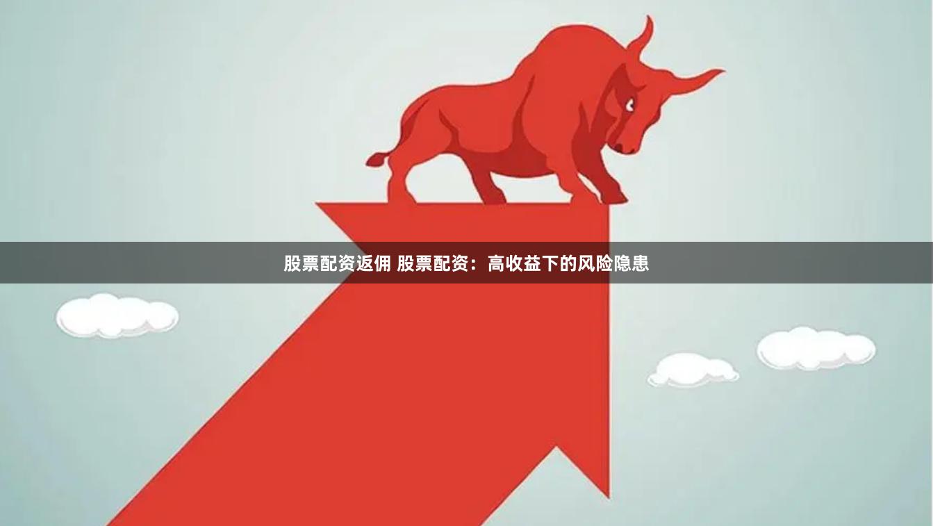 股票配资返佣 股票配资：高收益下的风险隐患
