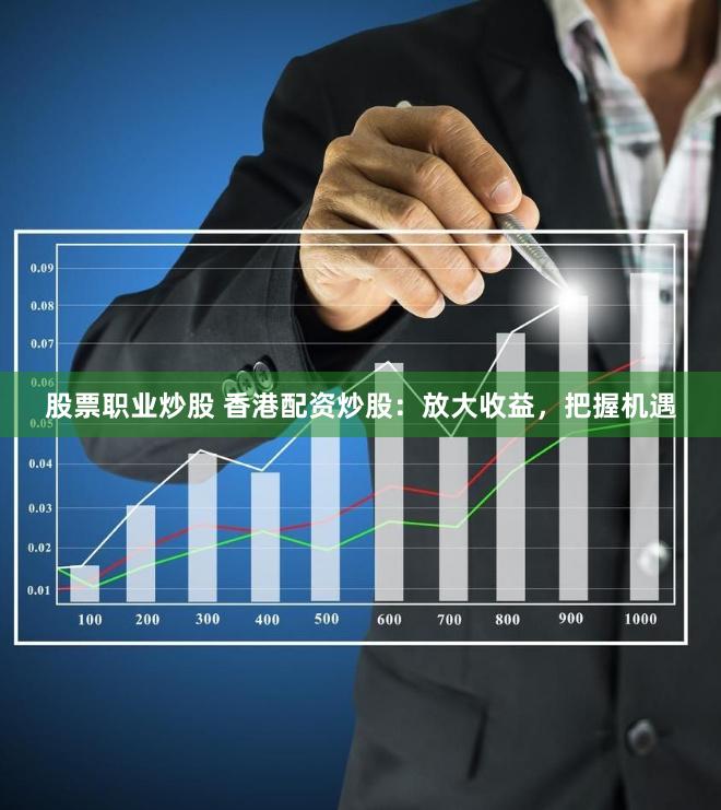 股票职业炒股 香港配资炒股：放大收益，把握机遇