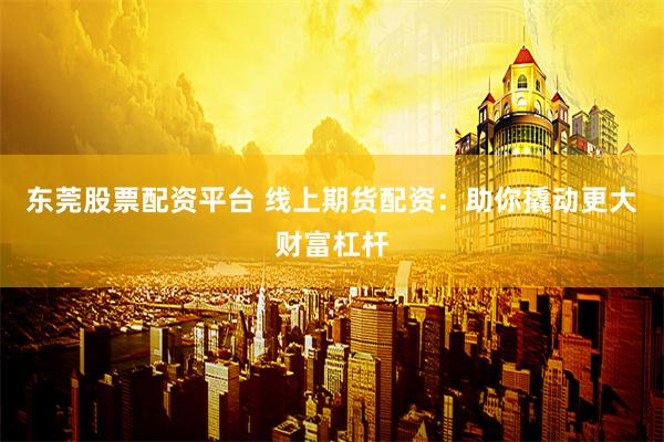 东莞股票配资平台 线上期货配资：助你撬动更大财富杠杆