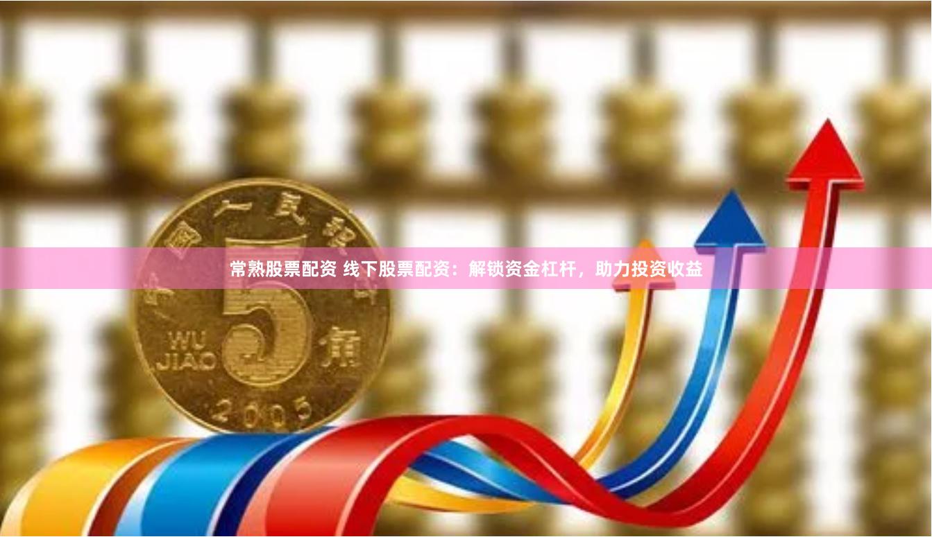 常熟股票配资 线下股票配资：解锁资金杠杆，助力投资收益