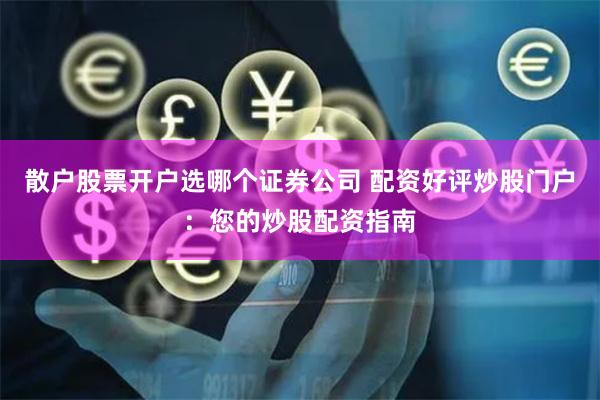 散户股票开户选哪个证券公司 配资好评炒股门户：您的炒股配资指南