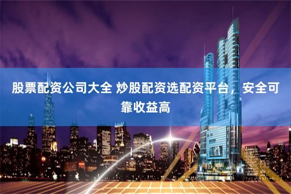 股票配资公司大全 炒股配资选配资平台，安全可靠收益高