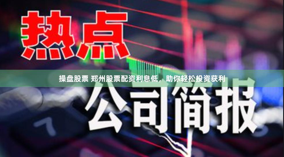 操盘股票 郑州股票配资利息低，助你轻松投资获利