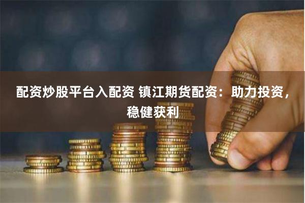 配资炒股平台入配资 镇江期货配资：助力投资，稳健获利