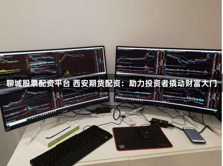 聊城股票配资平台 西安期货配资：助力投资者撬动财富大门