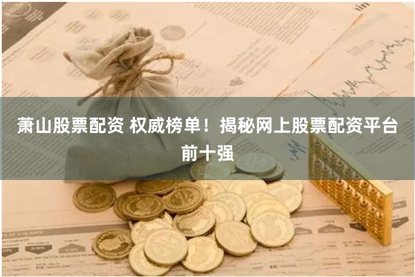 萧山股票配资 权威榜单！揭秘网上股票配资平台前十强
