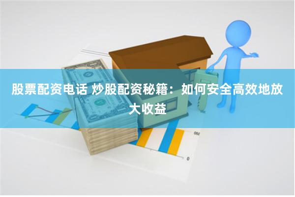 股票配资电话 炒股配资秘籍：如何安全高效地放大收益