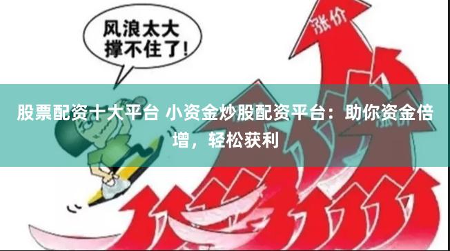 股票配资十大平台 小资金炒股配资平台：助你资金倍增，轻松获利