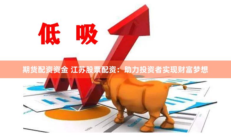 期货配资资金 江苏股票配资：助力投资者实现财富梦想