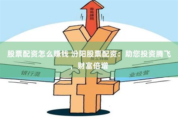 股票配资怎么赚钱 汾阳股票配资：助您投资腾飞，财富倍增