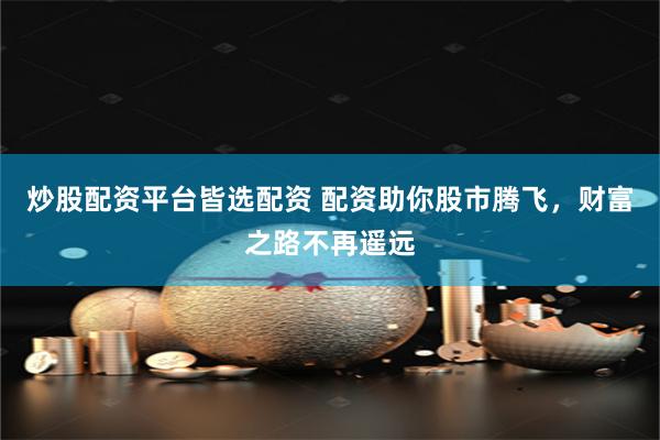 炒股配资平台皆选配资 配资助你股市腾飞，财富之路不再遥远