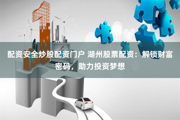 配资安全炒股配资门户 湖州股票配资：解锁财富密码，助力投资梦想