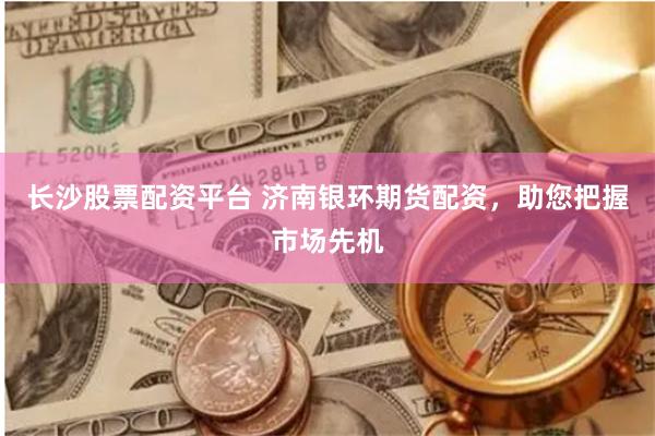 长沙股票配资平台 济南银环期货配资，助您把握市场先机