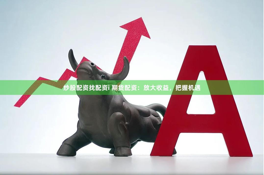 炒股配资找配资i 期货配资：放大收益，把握机遇