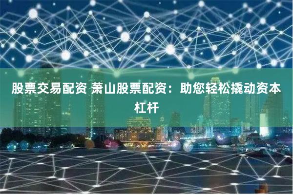 股票交易配资 萧山股票配资：助您轻松撬动资本杠杆