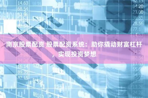 南京股票配资 股票配资系统：助你撬动财富杠杆，实现投资梦想