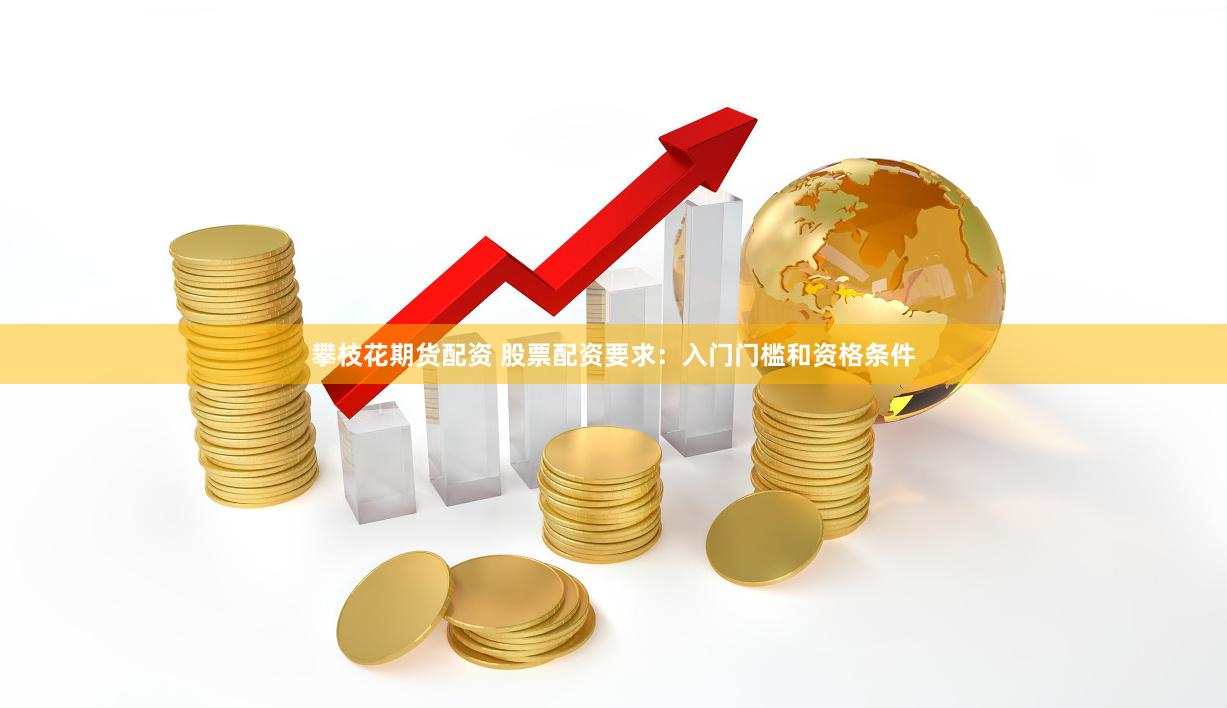 攀枝花期货配资 股票配资要求：入门门槛和资格条件
